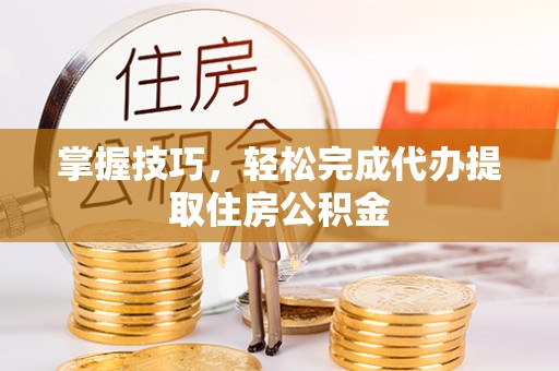 颍州掌握技巧，轻松完成代办提取住房公积金
