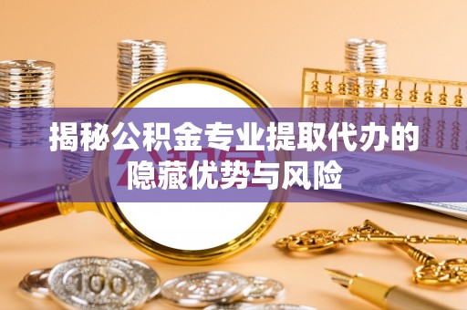颍州揭秘公积金专业提取代办的隐藏优势与风险