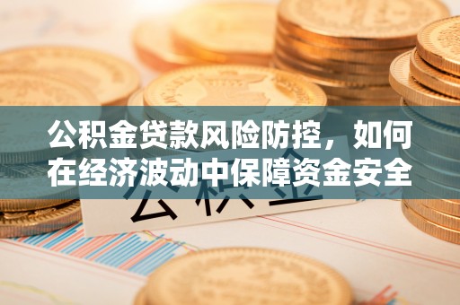 颍州公积金贷款风险防控，如何在经济波动中保障资金安全