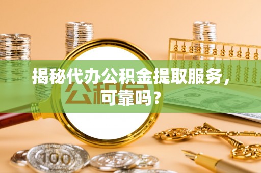颍州揭秘代办公积金提取服务，可靠吗？