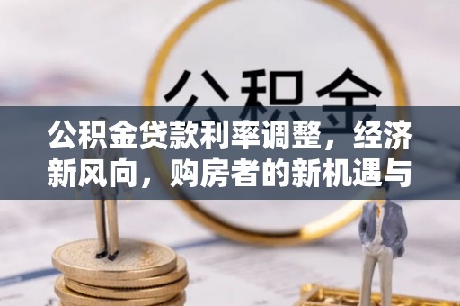 颍州公积金贷款利率调整，经济新风向，购房者的新机遇与挑战