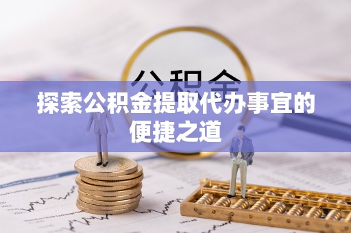 颍州探索公积金提取代办事宜的便捷之道