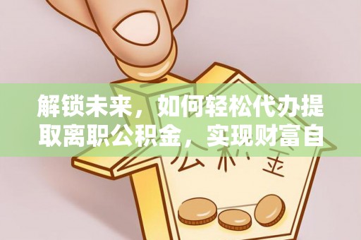 颍州解锁未来，如何轻松代办提取离职公积金，实现财富自由的第一步