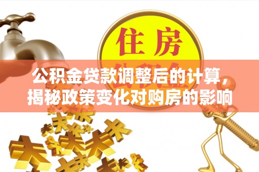 颍州公积金贷款调整后的计算，揭秘政策变化对购房的影响