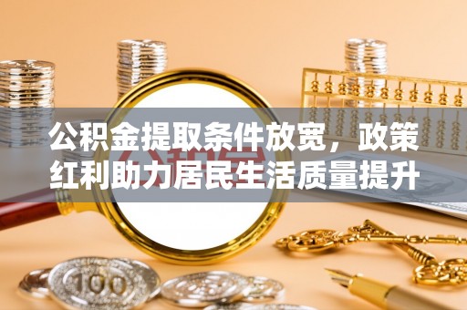 颍州公积金提取条件放宽，政策红利助力居民生活质量提升