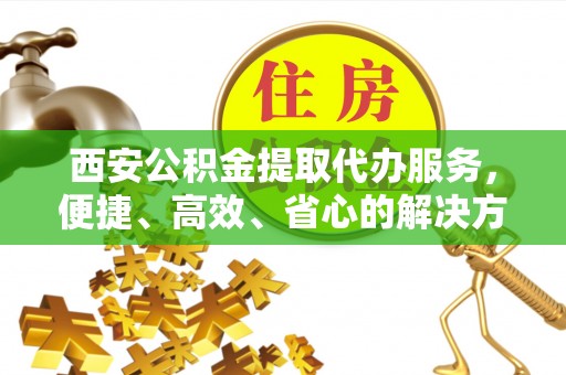 颍州西安公积金提取代办服务，便捷、高效、省心的解决方案