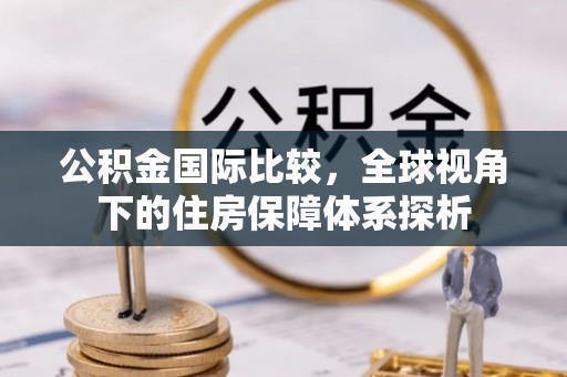 颍州公积金国际比较，全球视角下的住房保障体系探析