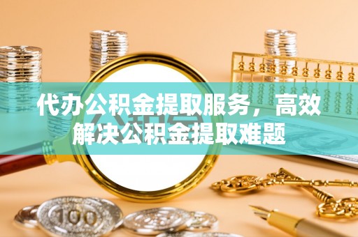 颍州代办公积金提取服务，高效解决公积金提取难题