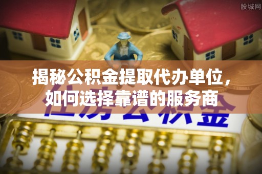 颍州揭秘公积金提取代办单位，如何选择靠谱的服务商