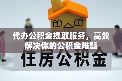 颍州代办公积金提取服务，高效解决你的公积金难题