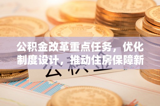 颍州公积金改革重点任务，优化制度设计，推动住房保障新发展