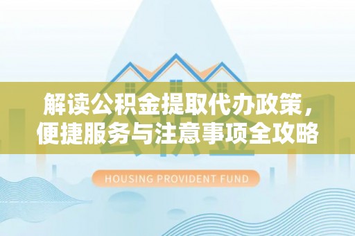 颍州解读公积金提取代办政策，便捷服务与注意事项全攻略