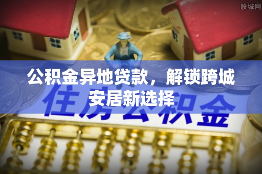颍州公积金异地贷款，解锁跨城安居新选择