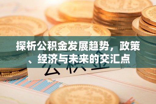 颍州探析公积金发展趋势，政策、经济与未来的交汇点