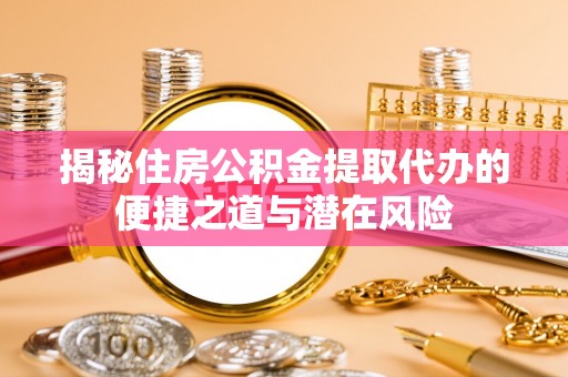颍州揭秘住房公积金提取代办的便捷之道与潜在风险