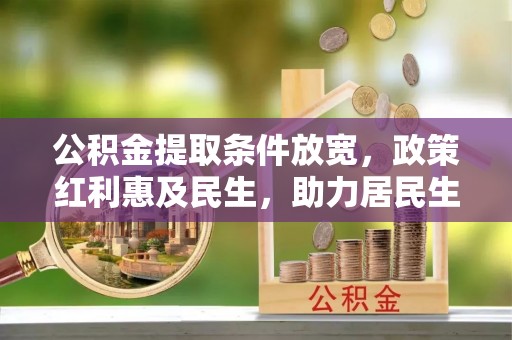 颍州公积金提取条件放宽，政策红利惠及民生，助力居民生活质量提升