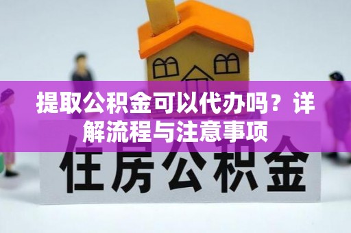 颍州提取公积金可以代办吗？详解流程与注意事项