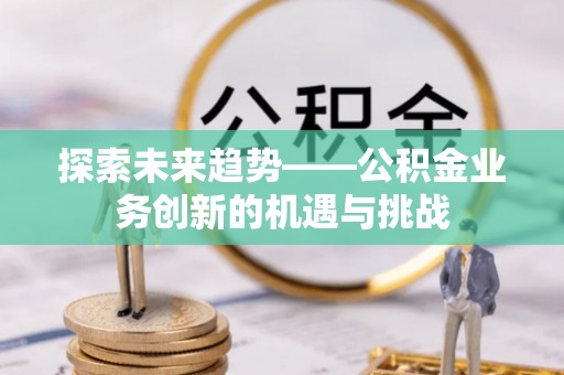 颍州探索未来趋势——公积金业务创新的机遇与挑战