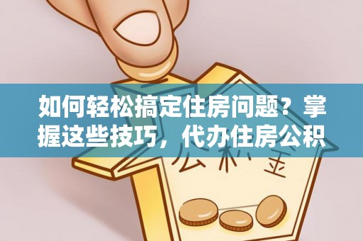 颍州如何轻松搞定住房问题？掌握这些技巧，代办住房公积金提取不再难