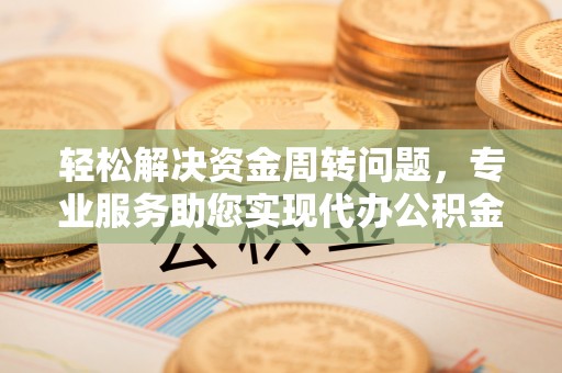 颍州轻松解决资金周转问题，专业服务助您实现代办公积金提取