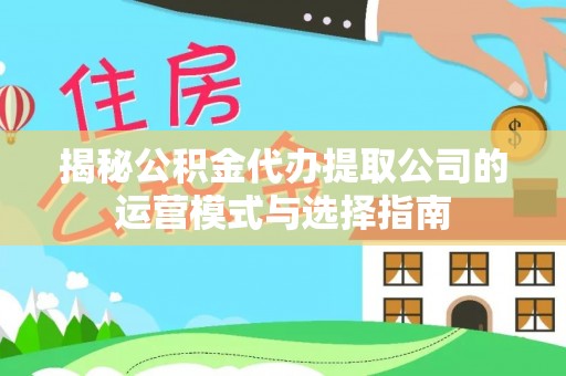 颍州揭秘公积金代办提取公司的运营模式与选择指南