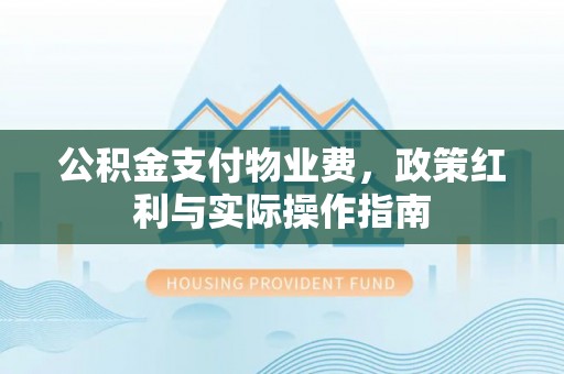 颍州公积金支付物业费，政策红利与实际操作指南