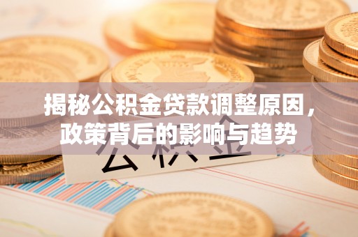 颍州揭秘公积金贷款调整原因，政策背后的影响与趋势