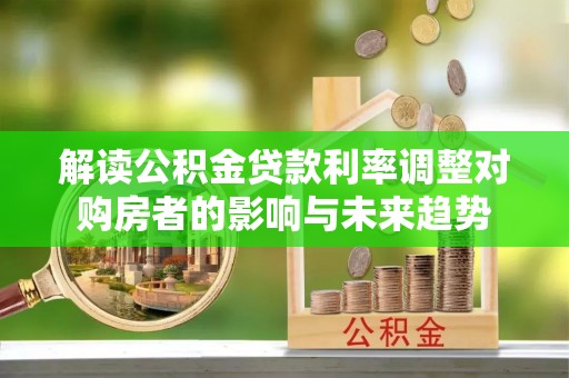 颍州解读公积金贷款利率调整对购房者的影响与未来趋势