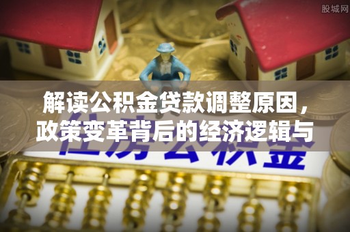 颍州解读公积金贷款调整原因，政策变革背后的经济逻辑与民生影响